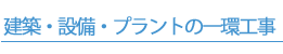 建築・設備・プラントの一環工事